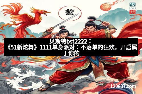 贝斯特bst2222：《51新炫舞》1111单身派对：不落单的狂欢，开启属于你的闪耀夜晚